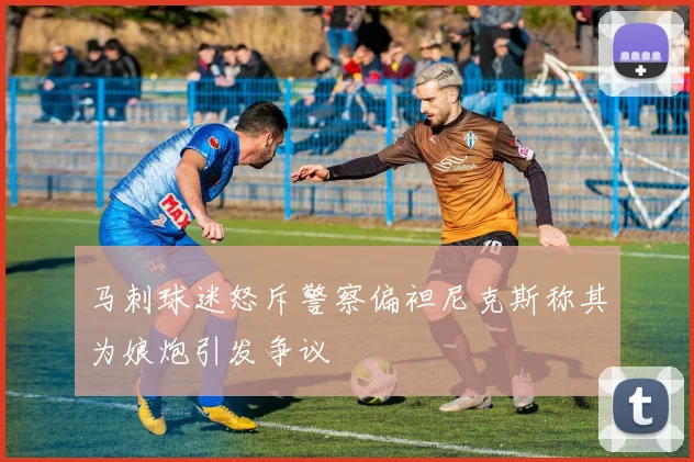 马刺球迷怒斥警察偏袒尼克斯称其为娘炮引发争议