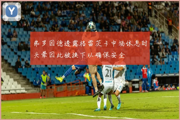 弗罗因德透露格雷茨卡中场休息时头晕因此被换下以确保安全