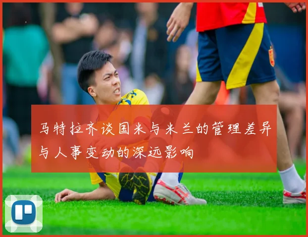 马特拉齐谈国米与米兰的管理差异与人事变动的深远影响