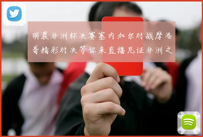 明晨非洲杯决赛塞内加尔对战摩洛哥精彩对决等你来直播见证非洲之王的诞生