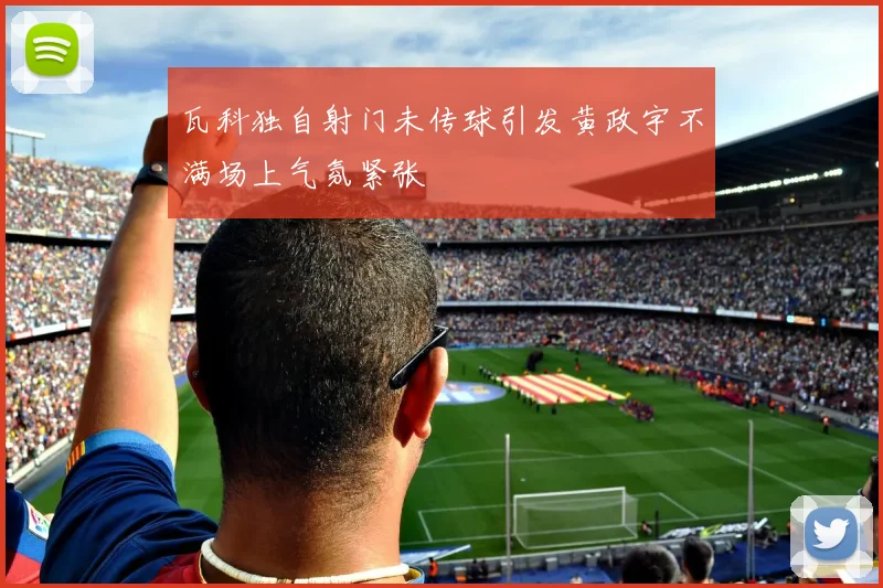 瓦科独自射门未传球引发黄政宇不满场上气氛紧张