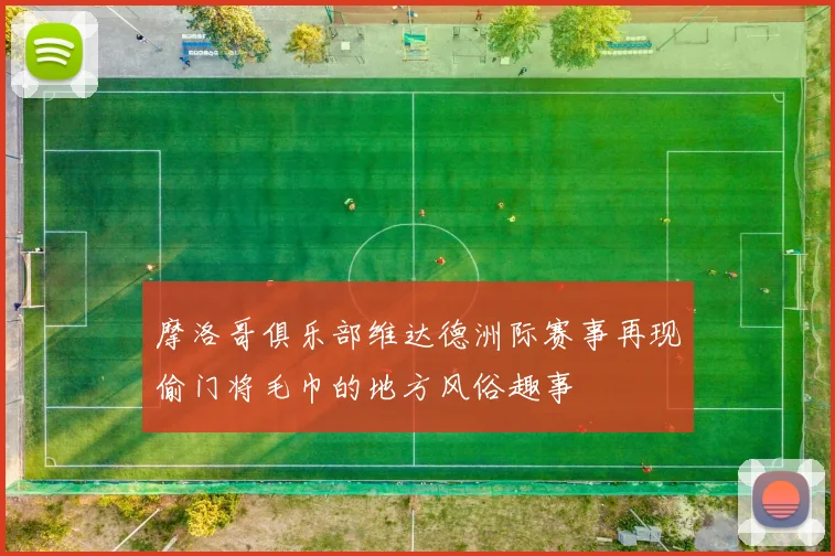 摩洛哥俱乐部维达德洲际赛事再现偷门将毛巾的地方风俗趣事