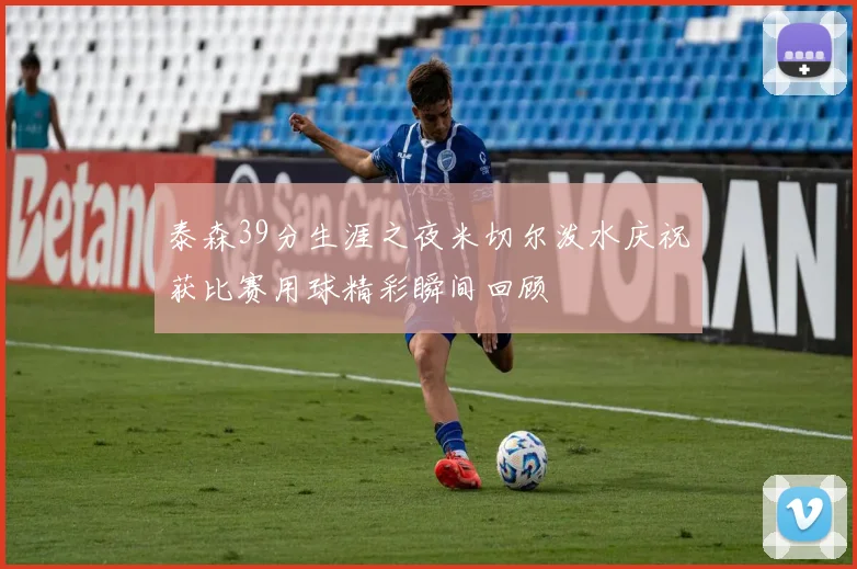 泰森39分生涯之夜米切尔泼水庆祝获比赛用球精彩瞬间回顾