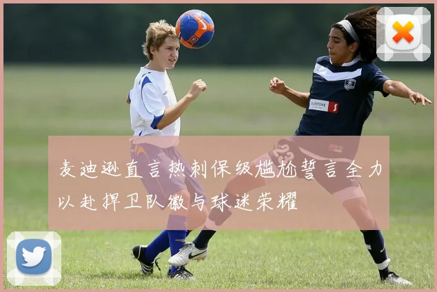 麦迪逊直言热刺保级尴尬誓言全力以赴捍卫队徽与球迷荣耀