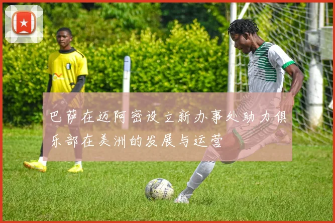 巴萨在迈阿密设立新办事处助力俱乐部在美洲的发展与运营